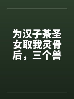 为汉子茶圣女取我灵骨后，三个兽夫悔疯了