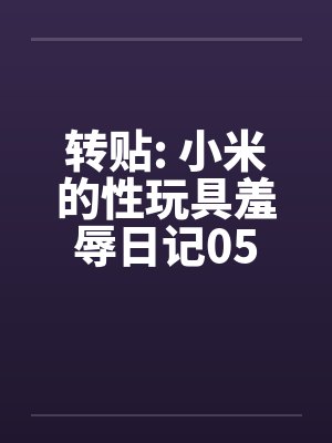 转贴: 小米的性玩具羞辱日记05 转贴: 小米的性玩具羞辱日记05