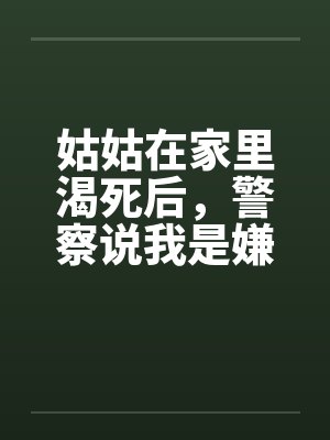 姑姑在家里渴死后，警察说我是嫌疑人