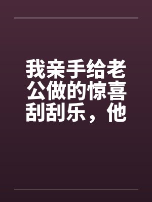 我亲手给老公做的惊喜刮刮乐，他却说他没中奖