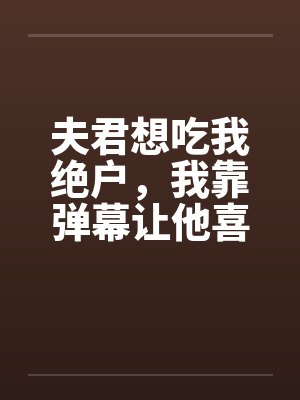 夫君想吃我绝户，我靠弹幕让他喜当爹