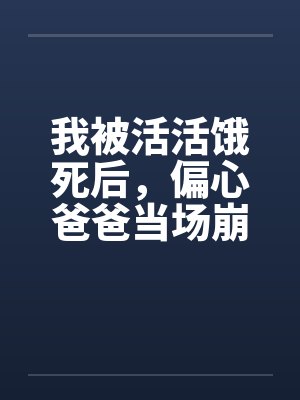 我被活活饿死后，偏心爸爸当场崩溃疯了