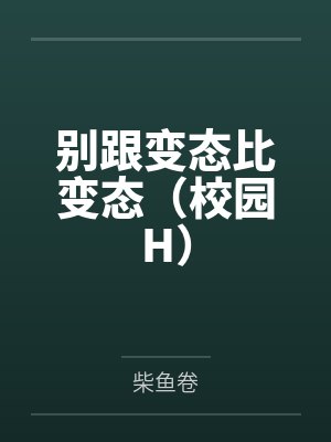 别跟变态比变态(校园H) 别跟变态比变态(校园H)