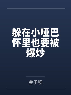 躲在小哑巴怀里也要被爆炒 躲在小哑巴怀里也要被爆炒